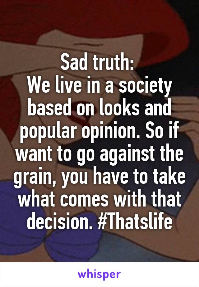 Sad truth: 
We live in a society based on looks and popular opinion. So if want to go against the grain, you have to take what comes with that decision. #Thatslife
