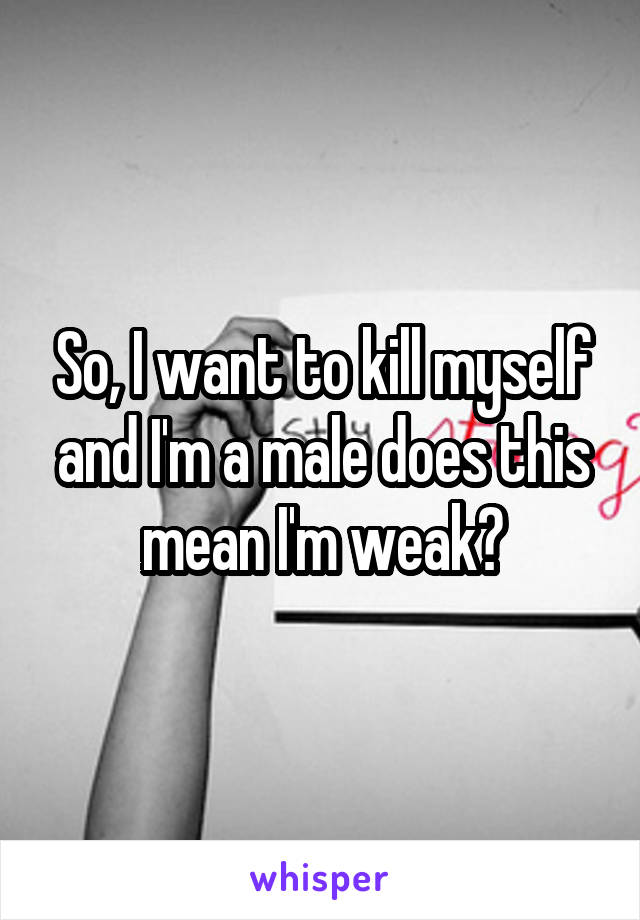 So, I want to kill myself and I'm a male does this mean I'm weak?