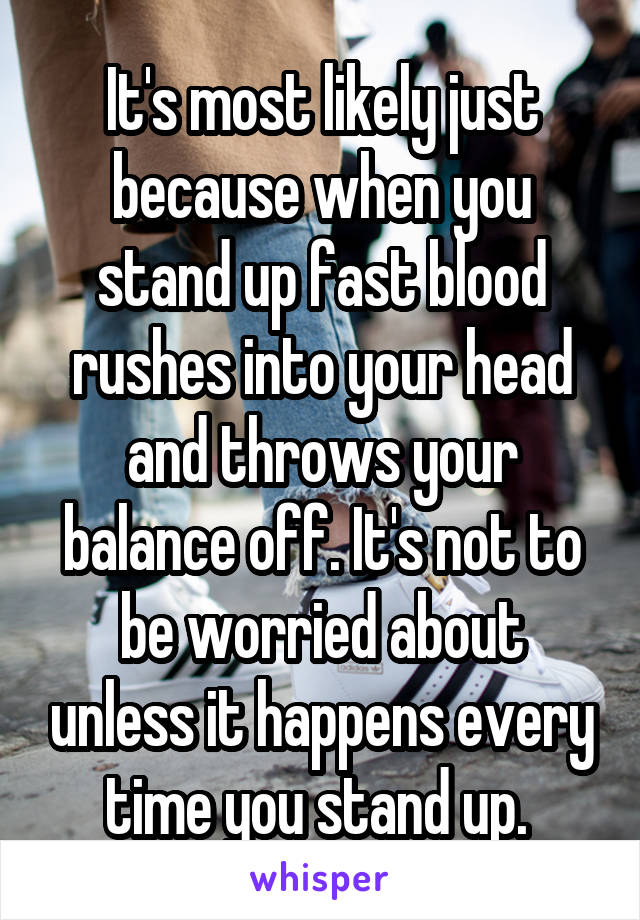 It's most likely just because when you stand up fast blood rushes into your head and throws your balance off. It's not to be worried about unless it happens every time you stand up. 