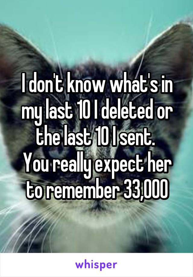 I don't know what's in my last 10 I deleted or the last 10 I sent. 
You really expect her to remember 33,000