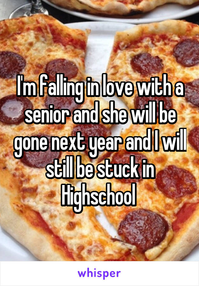 I'm falling in love with a senior and she will be gone next year and I will still be stuck in Highschool 