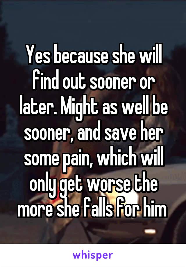 Yes because she will find out sooner or later. Might as well be sooner, and save her some pain, which will only get worse the more she falls for him 
