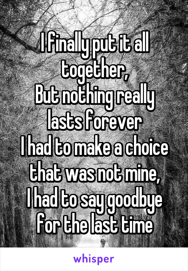 I finally put it all together,
But nothing really lasts forever
I had to make a choice that was not mine,
I had to say goodbye for the last time