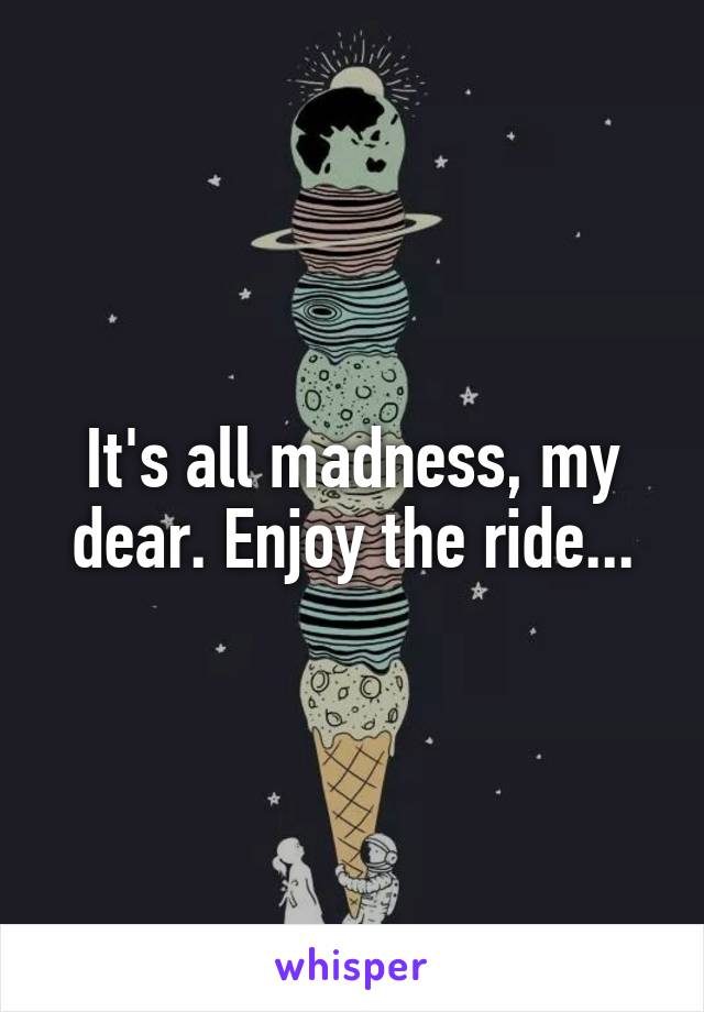 It's all madness, my dear. Enjoy the ride...