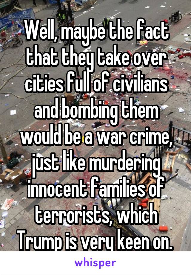 Well, maybe the fact that they take over cities full of civilians and bombing them would be a war crime, just like murdering innocent families of terrorists, which Trump is very keen on. 