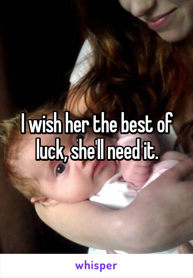 I wish her the best of luck, she'll need it.