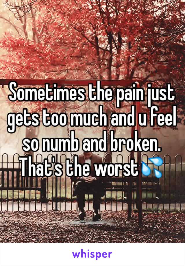 Sometimes the pain just gets too much and u feel so numb and broken. That's the worst💦