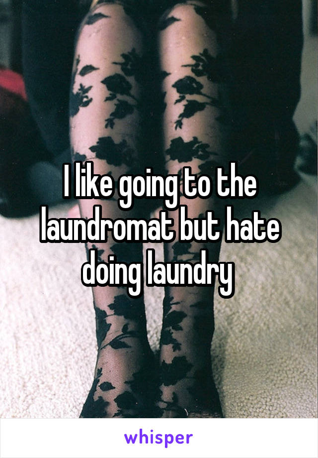 I like going to the laundromat but hate doing laundry 