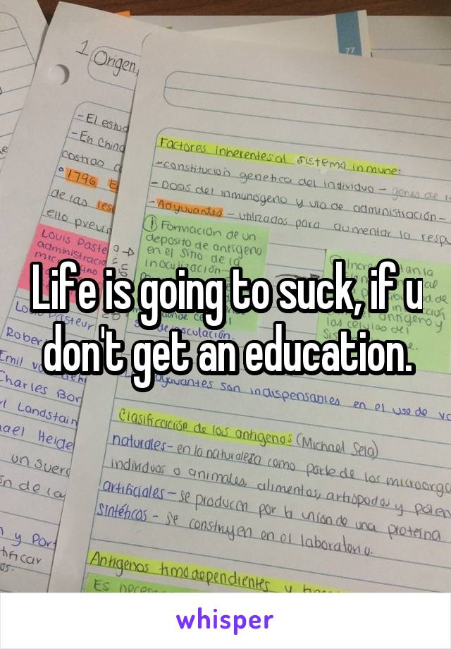 Life is going to suck, if u don't get an education.