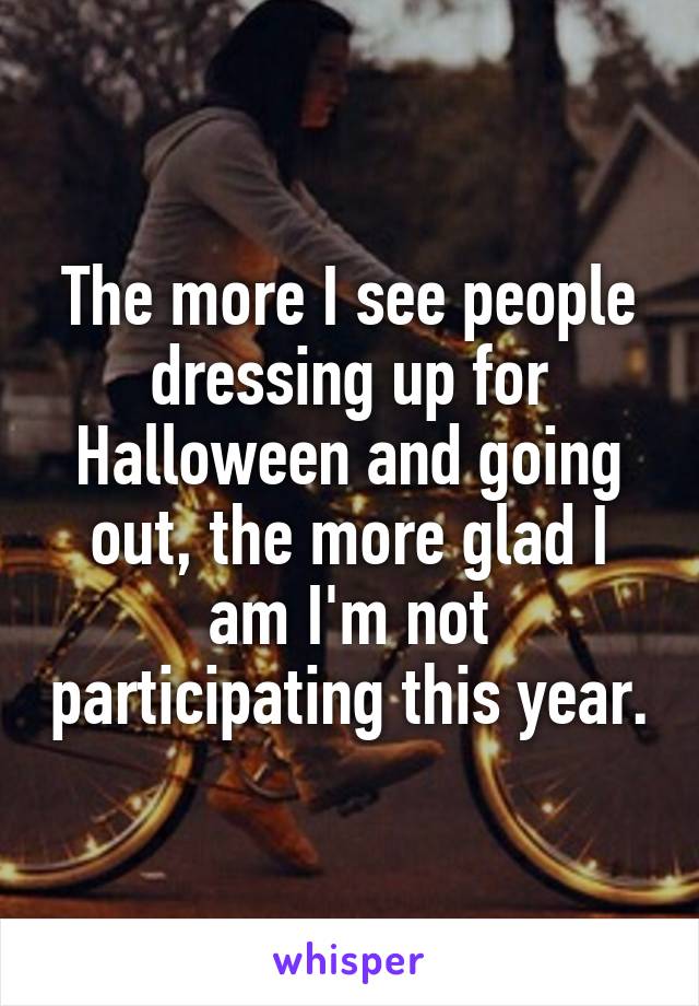 The more I see people dressing up for Halloween and going out, the more glad I am I'm not participating this year.