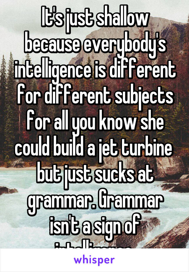 It's just shallow because everybody's intelligence is different for different subjects for all you know she could build a jet turbine  but just sucks at grammar. Grammar isn't a sign of intelligence.