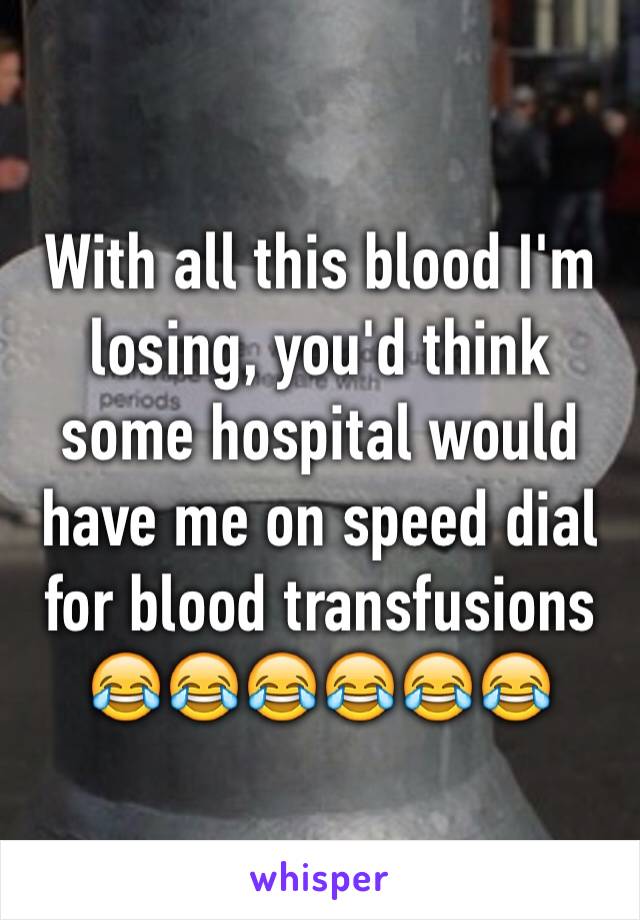 With all this blood I'm losing, you'd think some hospital would have me on speed dial for blood transfusions 😂😂😂😂😂😂