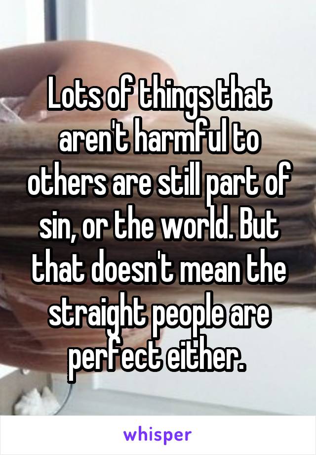 Lots of things that aren't harmful to others are still part of sin, or the world. But that doesn't mean the straight people are perfect either. 