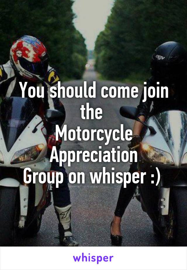 You should come join the 
Motorcycle
Appreciation
Group on whisper :) 