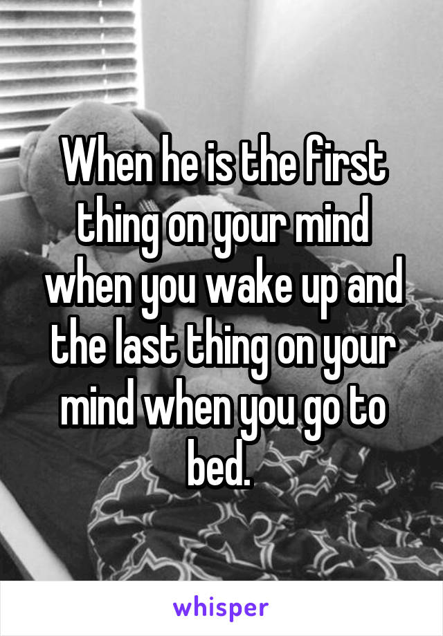 When he is the first thing on your mind when you wake up and the last thing on your mind when you go to bed. 