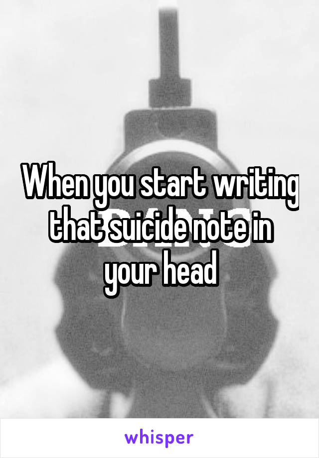 When you start writing that suicide note in your head