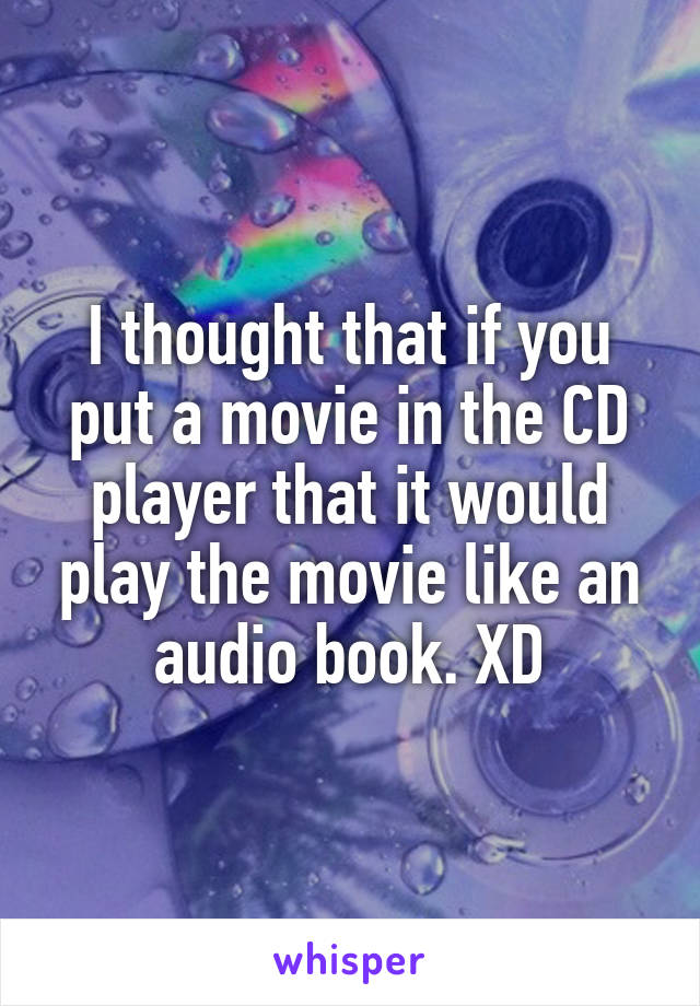 I thought that if you put a movie in the CD player that it would play the movie like an audio book. XD
