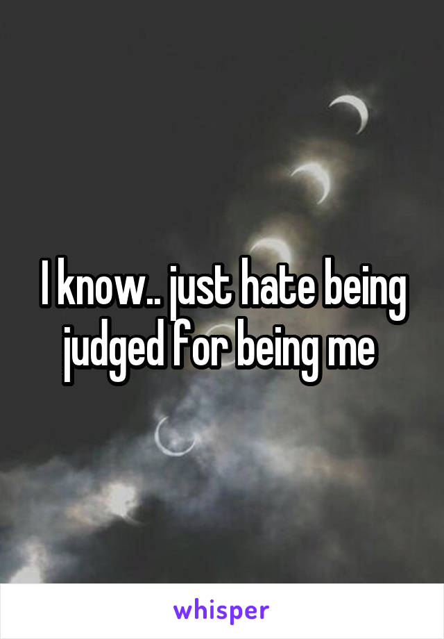 I know.. just hate being judged for being me 