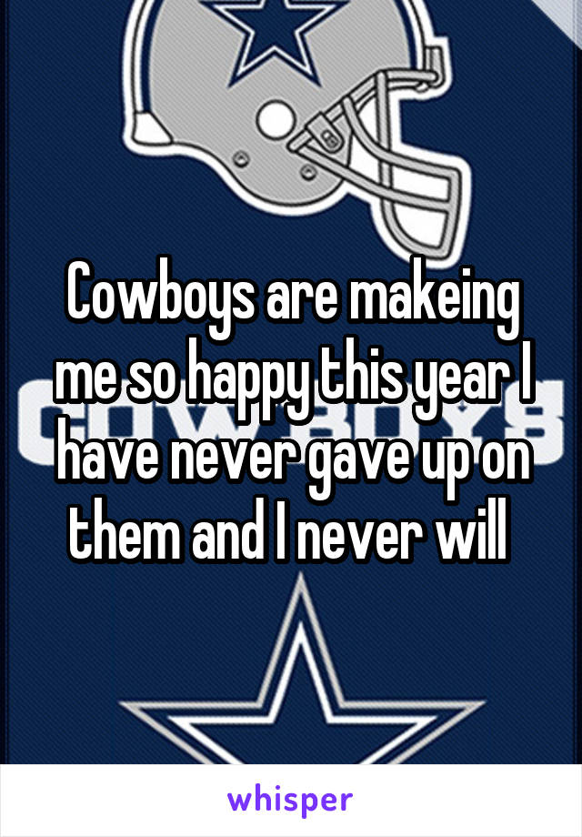 Cowboys are makeing me so happy this year I have never gave up on them and I never will 