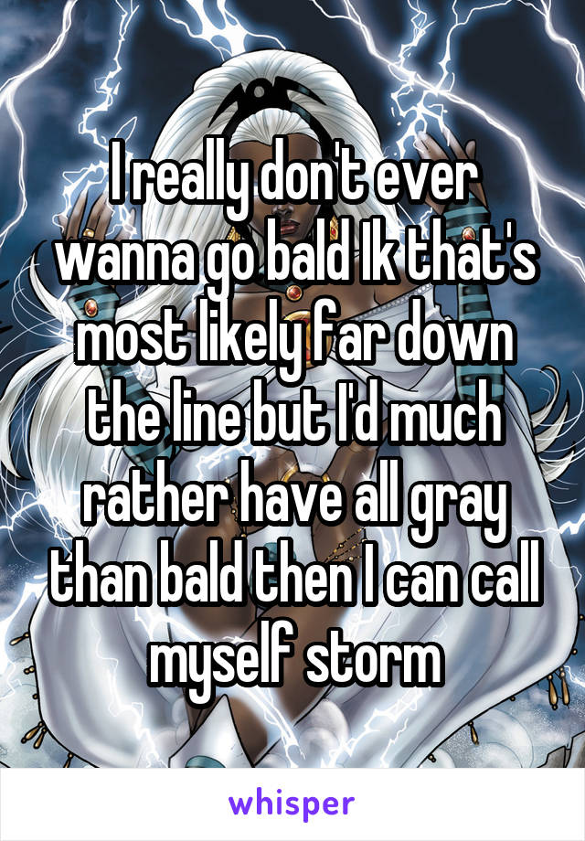I really don't ever wanna go bald Ik that's most likely far down the line but I'd much rather have all gray than bald then I can call myself storm