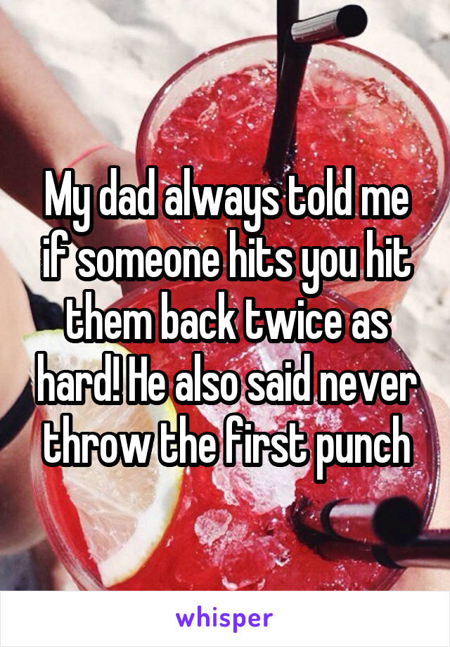 My dad always told me if someone hits you hit them back twice as hard! He also said never throw the first punch
