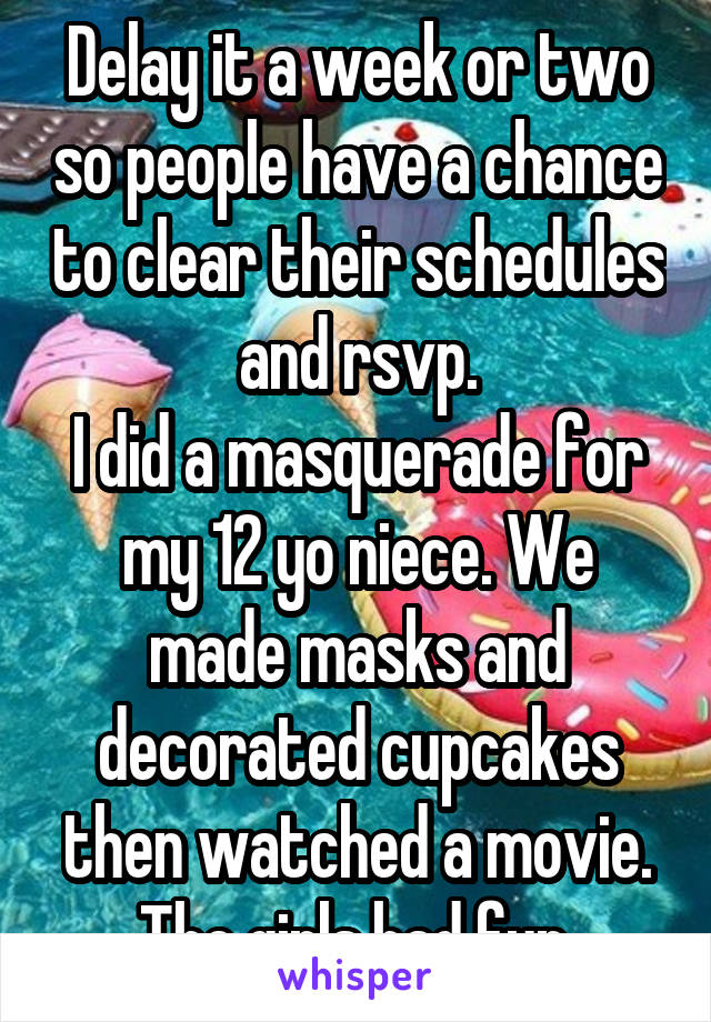 Delay it a week or two so people have a chance to clear their schedules and rsvp.
I did a masquerade for my 12 yo niece. We made masks and decorated cupcakes then watched a movie. The girls had fun.