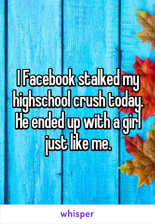 I Facebook stalked my highschool crush today.
He ended up with a girl just like me.