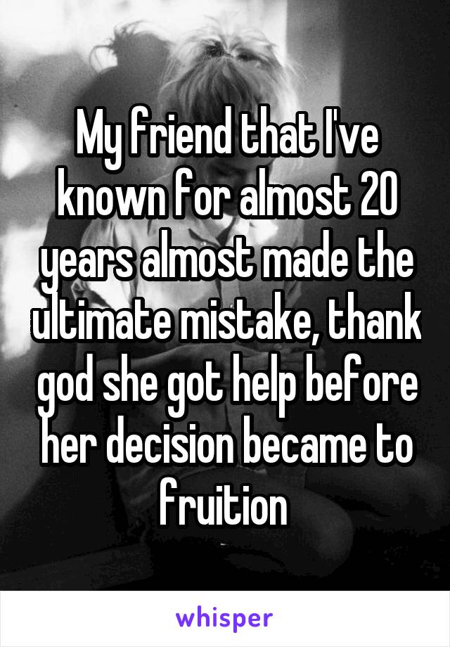 My friend that I've known for almost 20 years almost made the ultimate mistake, thank god she got help before her decision became to fruition 