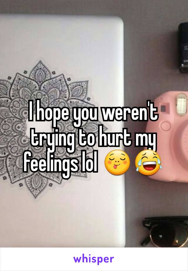 I hope you weren't trying to hurt my feelings lol 😋😂
