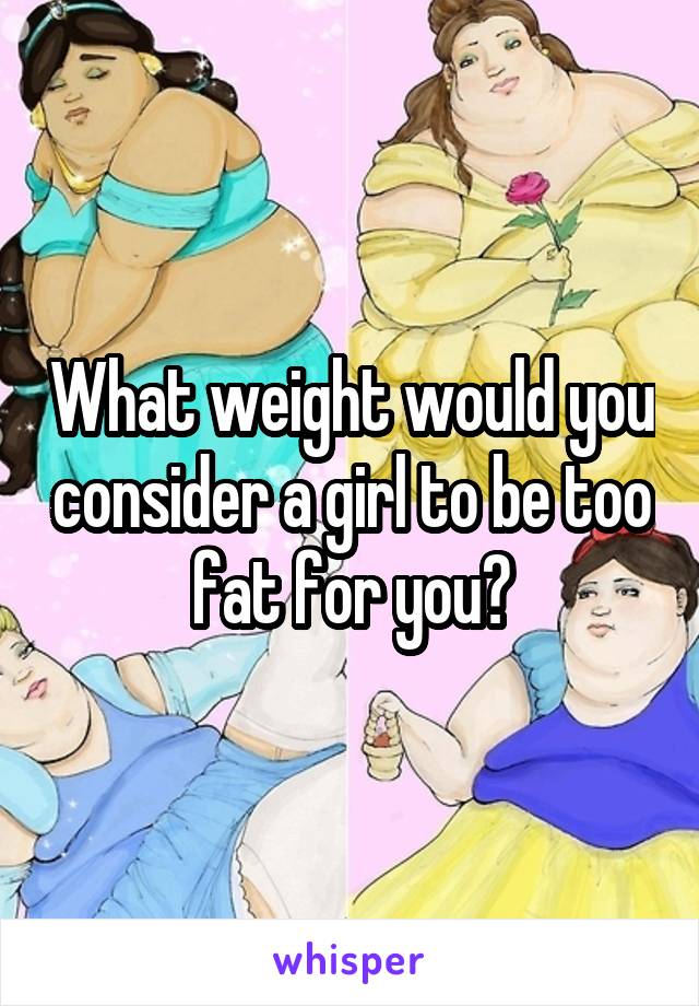 What weight would you consider a girl to be too fat for you?