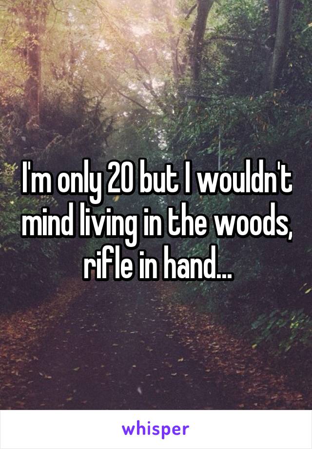 I'm only 20 but I wouldn't mind living in the woods, rifle in hand...