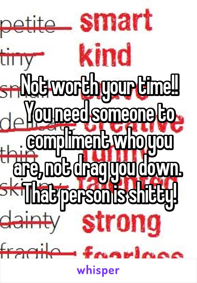 Not worth your time!!
You need someone to compliment who you are, not drag you down. 
That person is shitty!