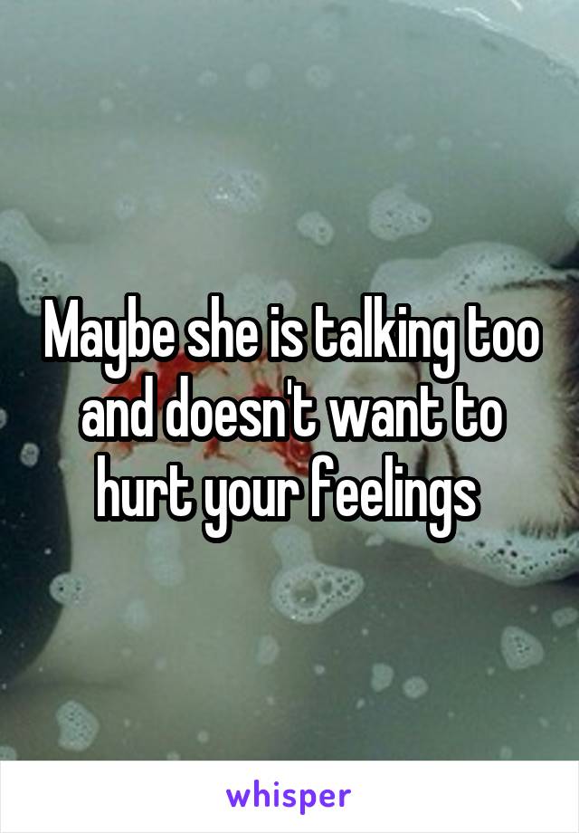Maybe she is talking too and doesn't want to hurt your feelings 