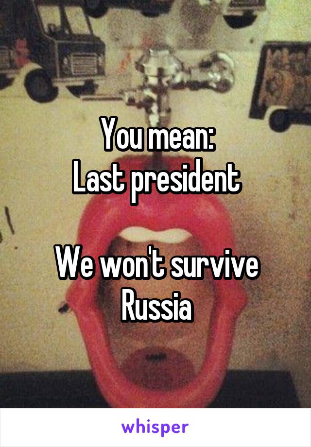 You mean:
Last president

We won't survive Russia