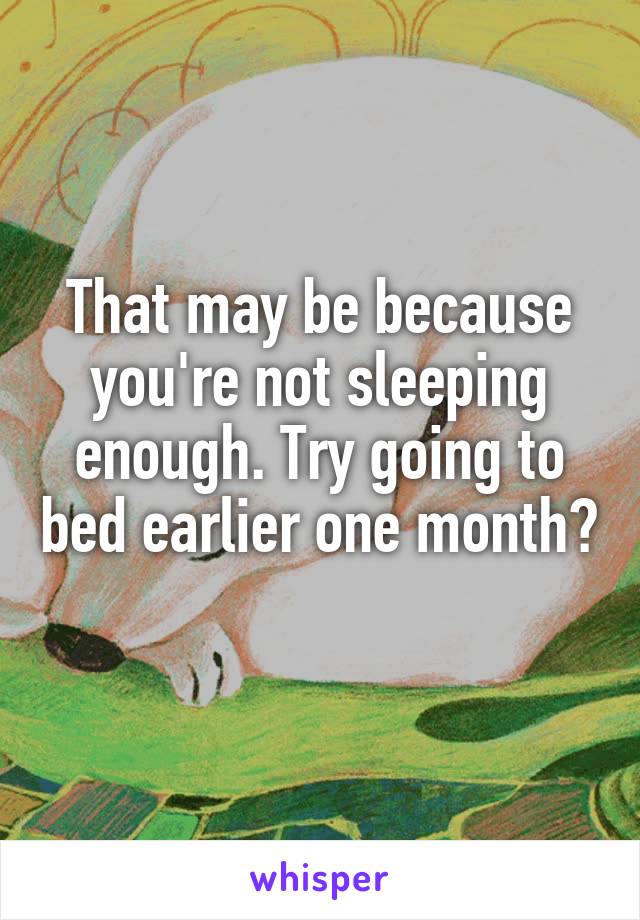 That may be because you're not sleeping enough. Try going to bed earlier one month? 