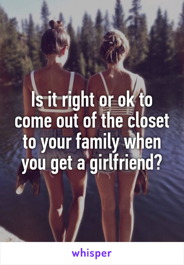 Is it right or ok to come out of the closet to your family when you get a girlfriend?