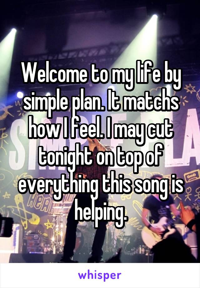Welcome to my life by simple plan. It matchs how I feel. I may cut tonight on top of everything this song is helping.