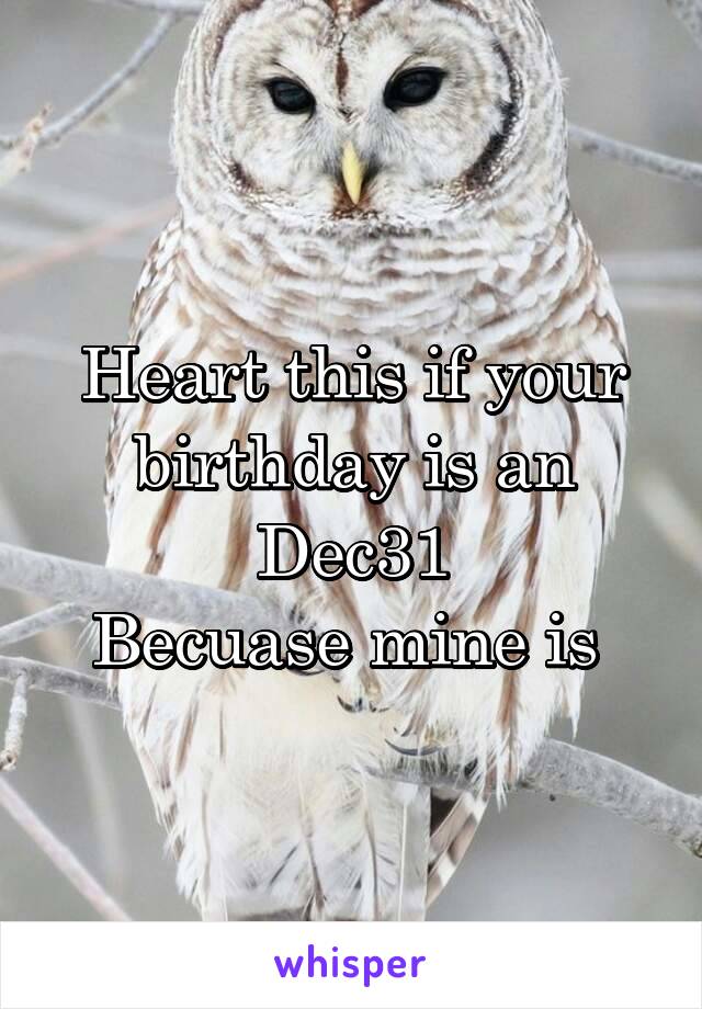 Heart this if your birthday is an Dec31
Becuase mine is 