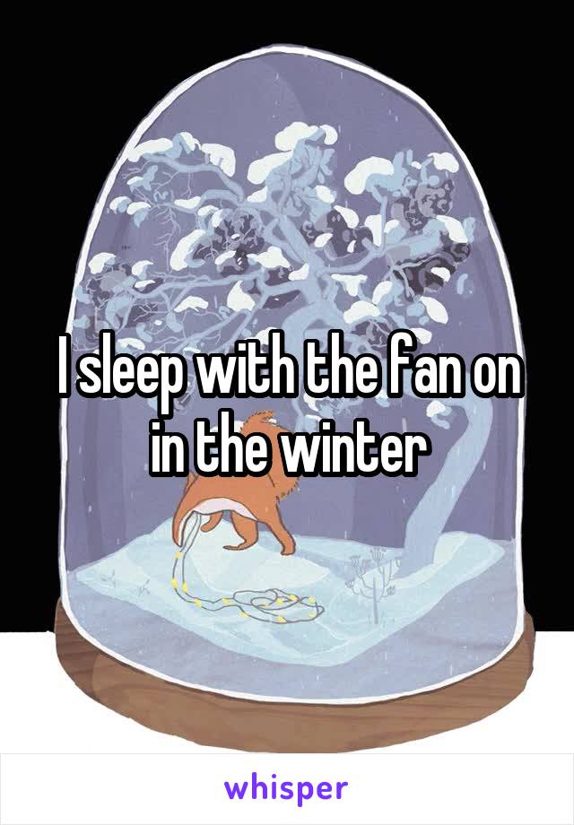 I sleep with the fan on in the winter