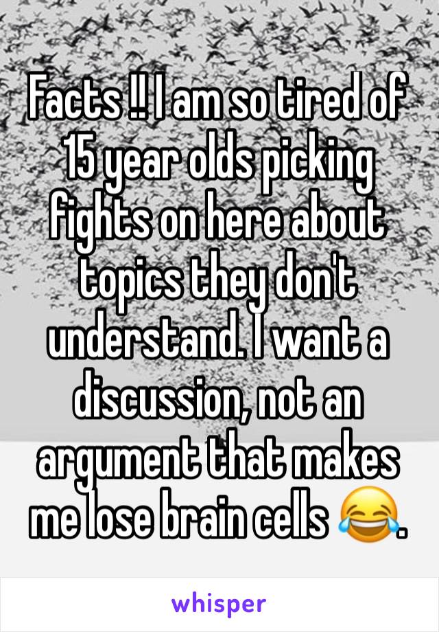 Facts !! I am so tired of 15 year olds picking fights on here about topics they don't understand. I want a discussion, not an argument that makes
me lose brain cells 😂.