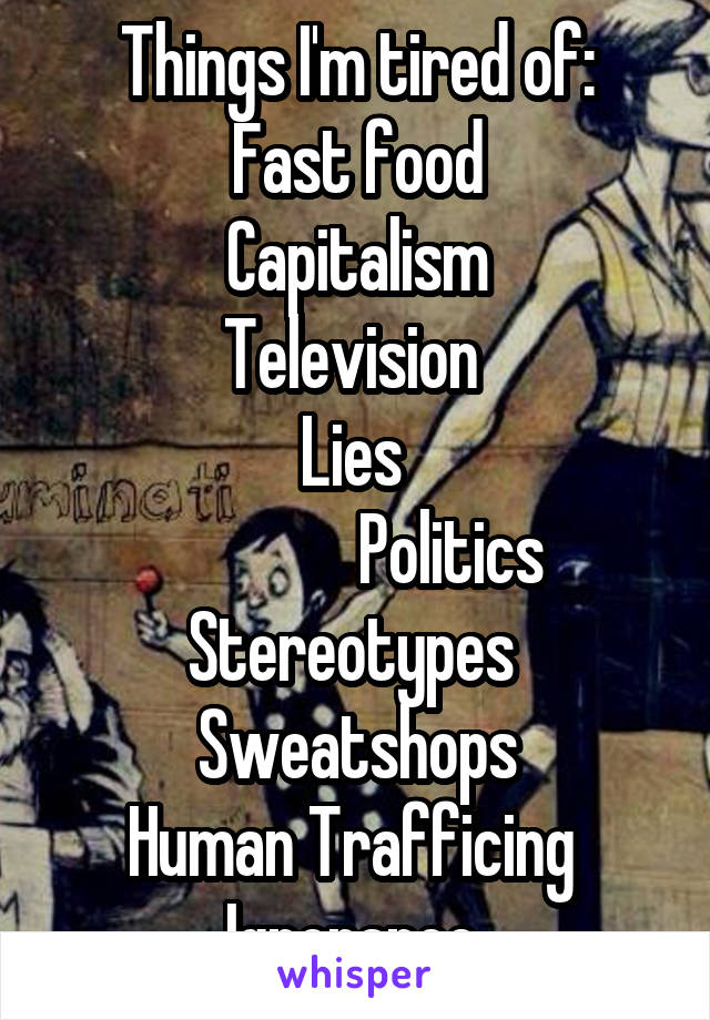 Things I'm tired of:
Fast food
Capitalism
Television 
Lies 
               Politics 
Stereotypes 
Sweatshops
Human Trafficing 
Ignorance 