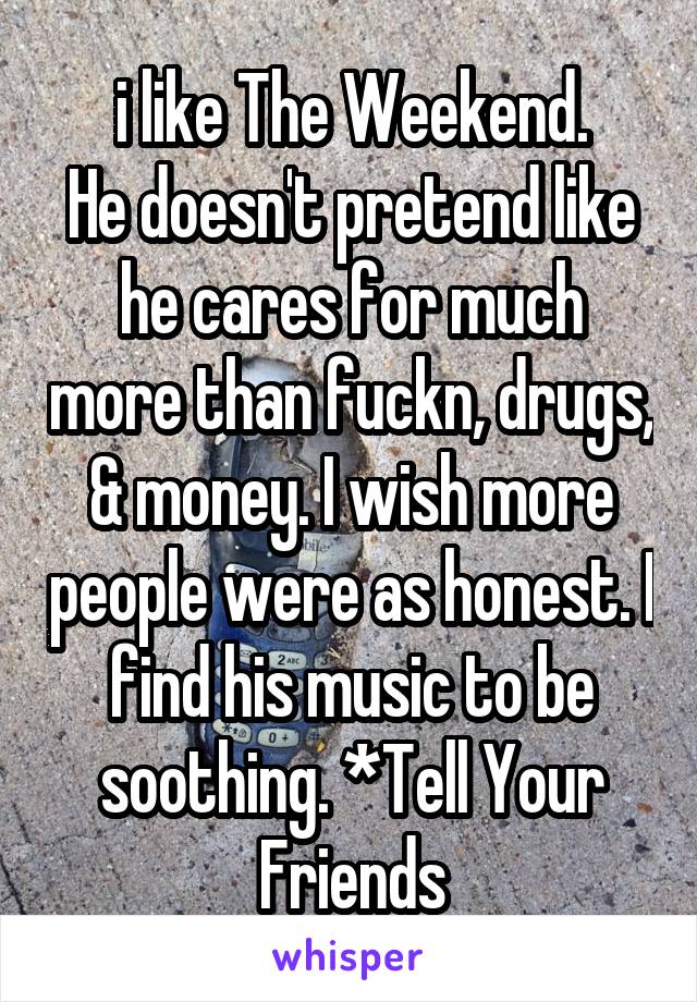i like The Weekend.
He doesn't pretend like he cares for much more than fuckn, drugs, & money. I wish more people were as honest. I find his music to be soothing. *Tell Your Friends