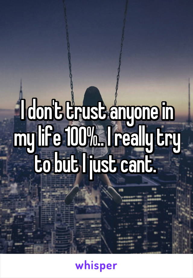 I don't trust anyone in my life 100%.. I really try to but I just cant. 