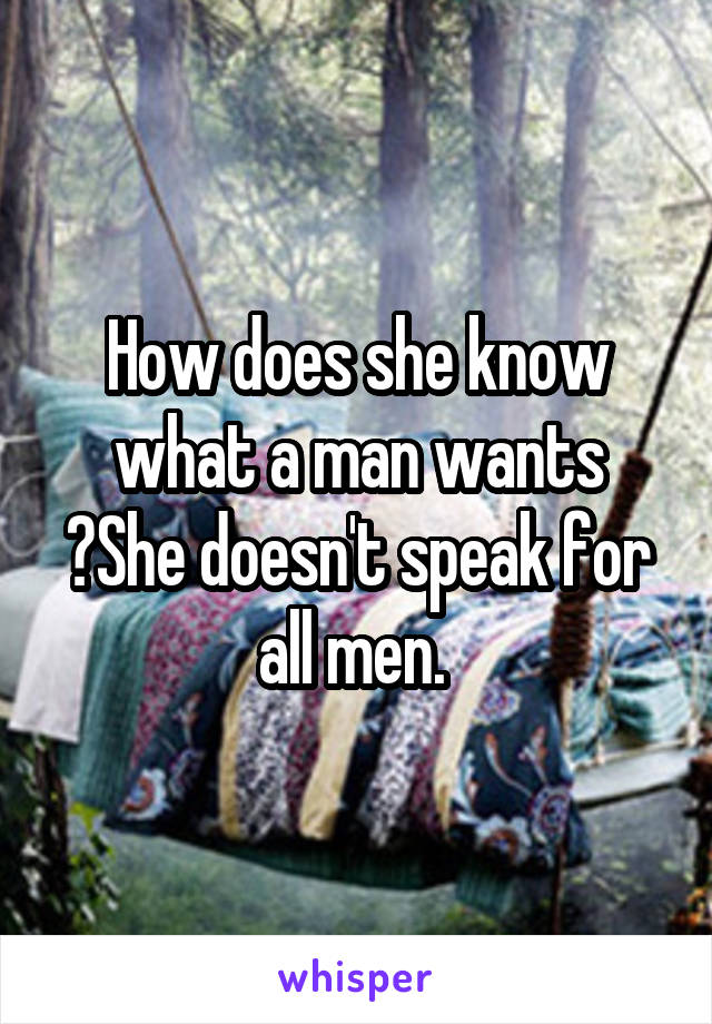 How does she know what a man wants ?She doesn't speak for all men. 