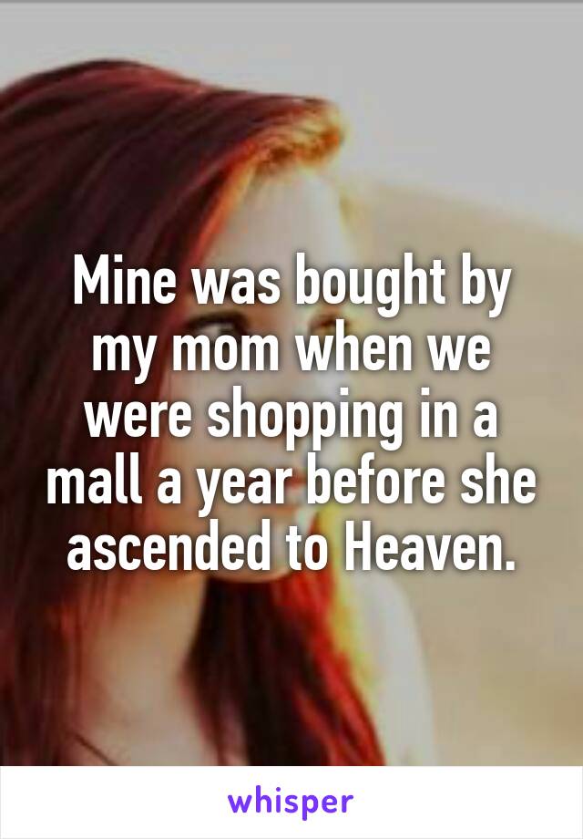 Mine was bought by my mom when we were shopping in a mall a year before she ascended to Heaven.