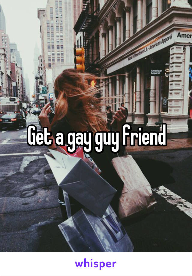 Get a gay guy friend