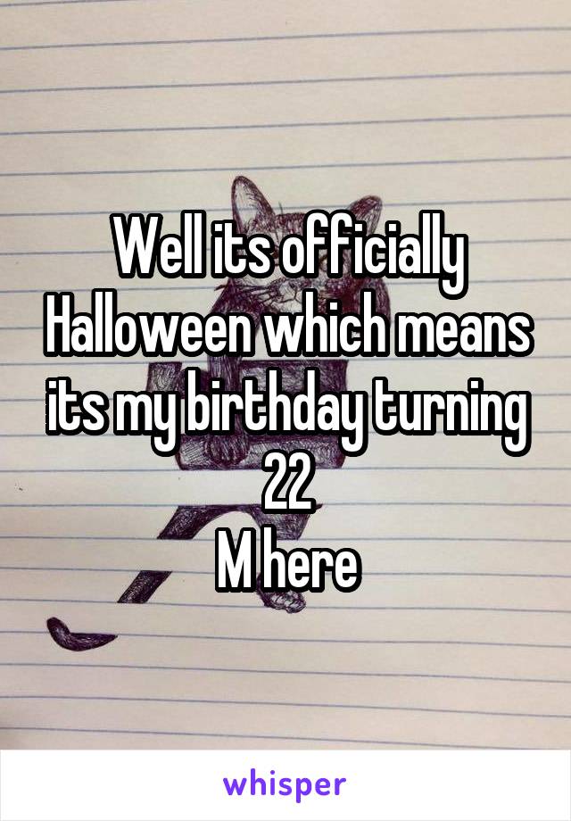 Well its officially Halloween which means its my birthday turning 22
M here