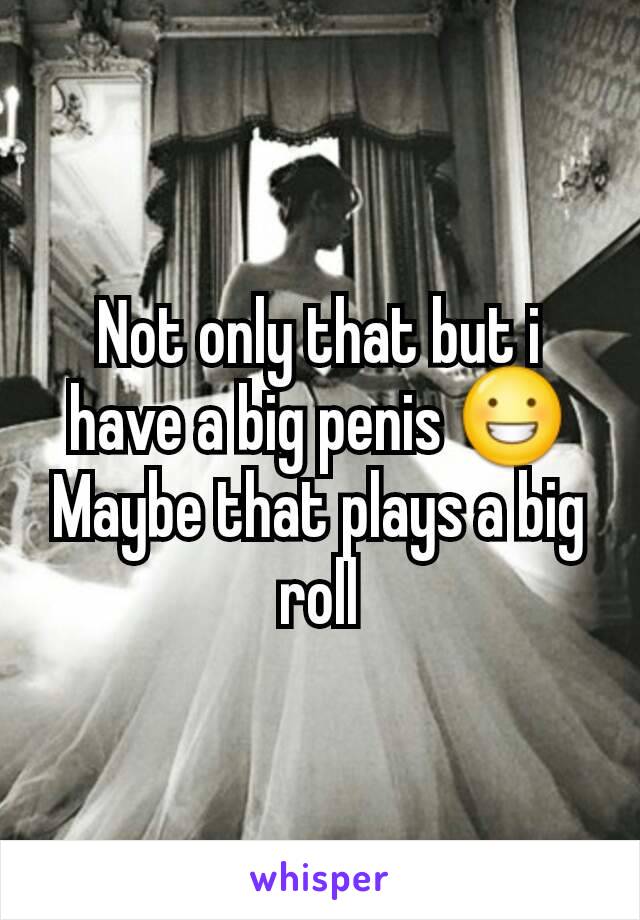 Not only that but i have a big penis 😀
Maybe that plays a big roll