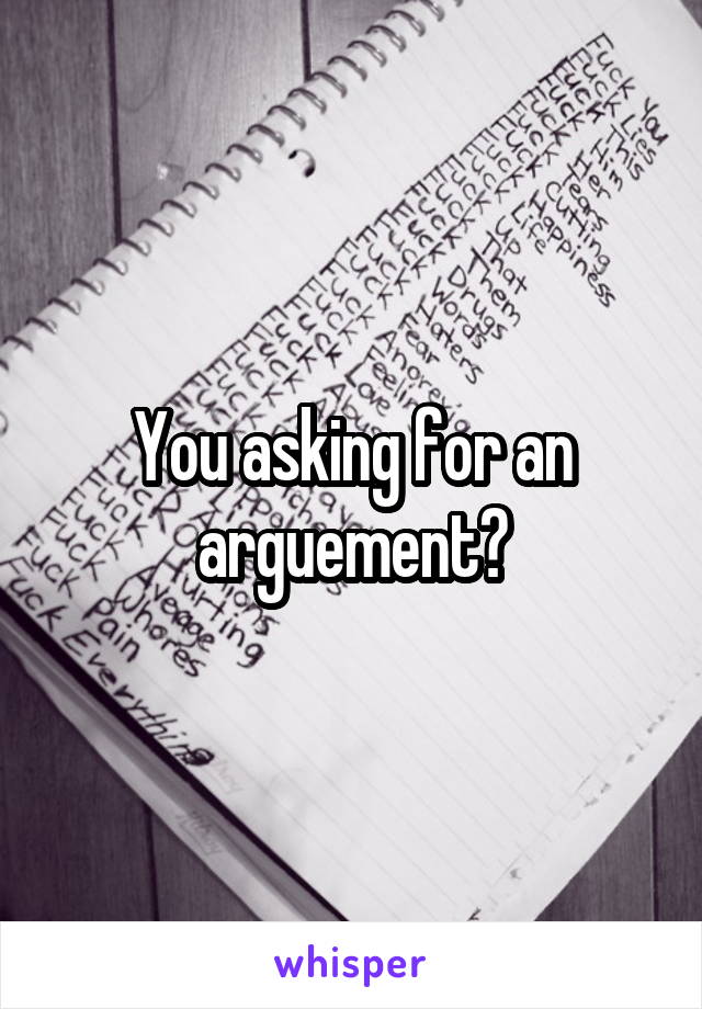 You asking for an arguement?