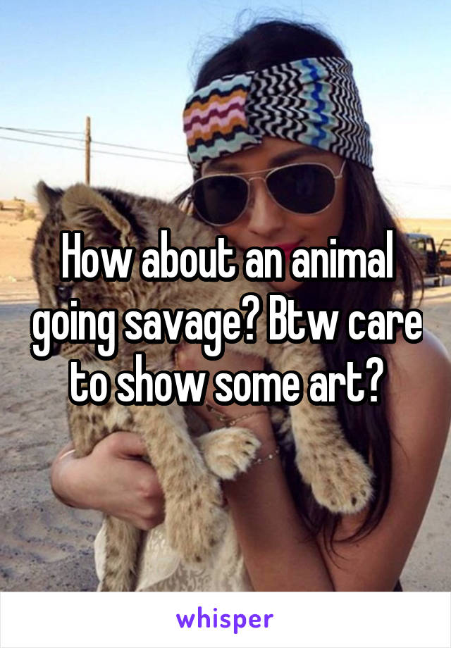 How about an animal going savage? Btw care to show some art?